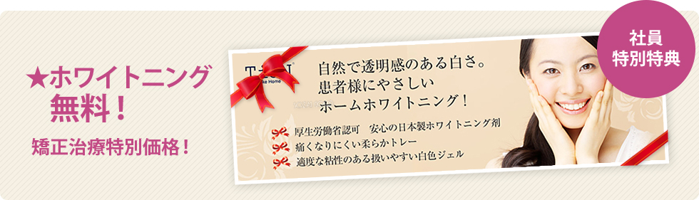 【社員特別特典】ホワイトニング無料!矯正治療特別価格!