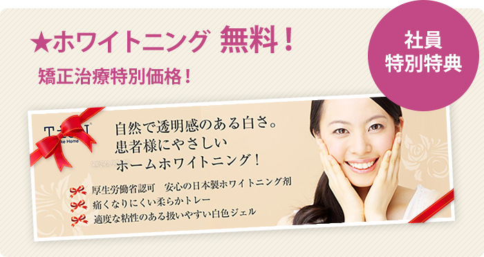 【社員特別特典】ホワイトニング無料!矯正治療特別価格!